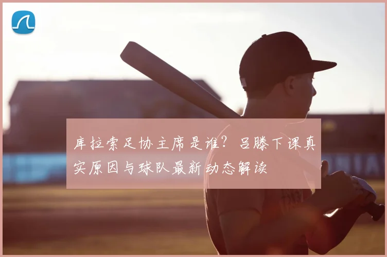 库拉索足协主席是谁?吕滕下课真实原因与球队最新动态解读