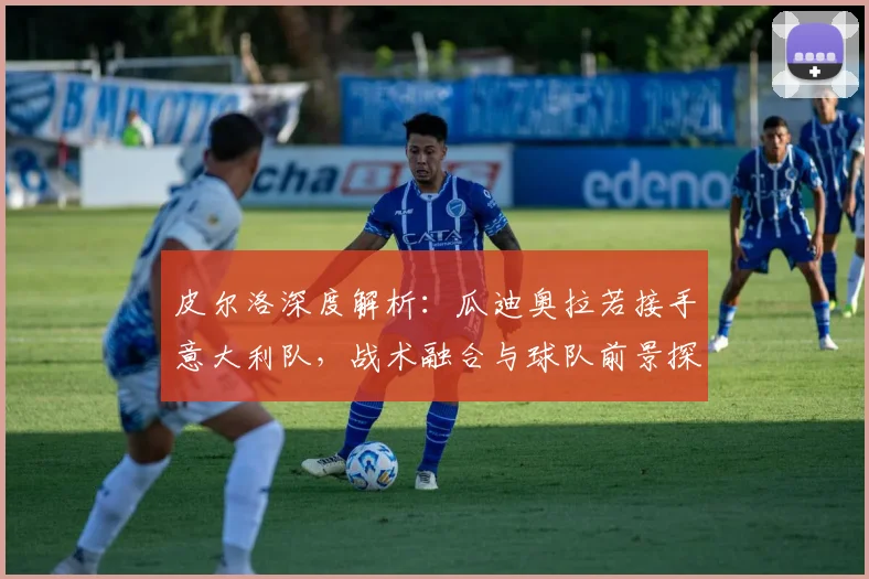 皮尔洛深度解析：瓜迪奥拉若接手意大利队，战术融合与球队前景探讨