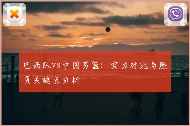 巴西队vs中国男篮:实力对比与胜负关键点分析