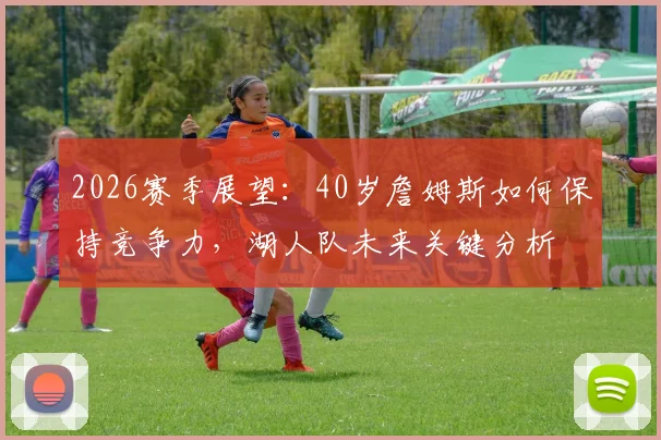 2026赛季展望:40岁詹姆斯如何保持竞争力,湖人队未来关键分析