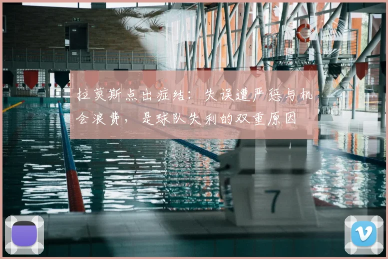 拉莫斯点出症结:失误遭严惩与机会浪费,是球队失利的双重原因