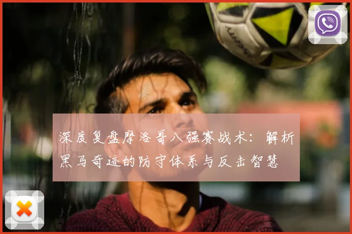 深度复盘摩洛哥八强赛战术：解析黑马奇迹的防守体系与反击智慧