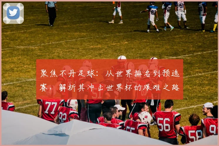 聚焦不丹足球:从世界排名到预选赛,解析其冲击世界杯的艰难之路