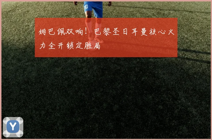 姆巴佩双响！巴黎圣日耳曼核心火力全开锁定胜局