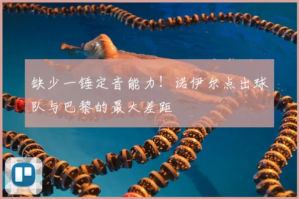 缺少一锤定音能力！诺伊尔点出球队与巴黎的最大差距