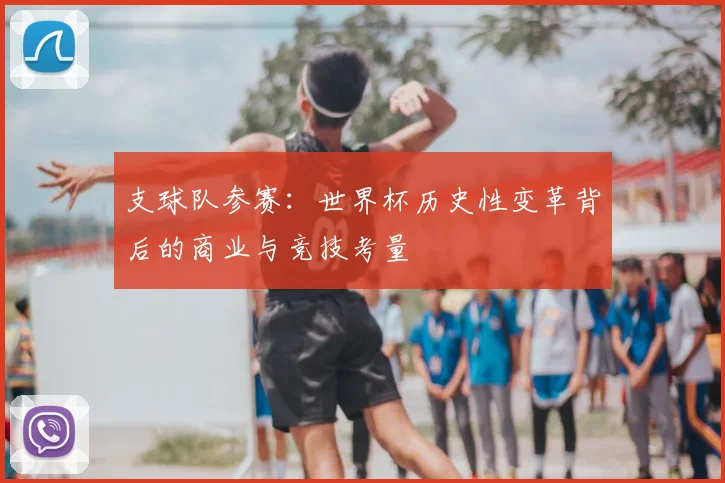 支球队参赛:世界杯历史性变革背后的商业与竞技考量