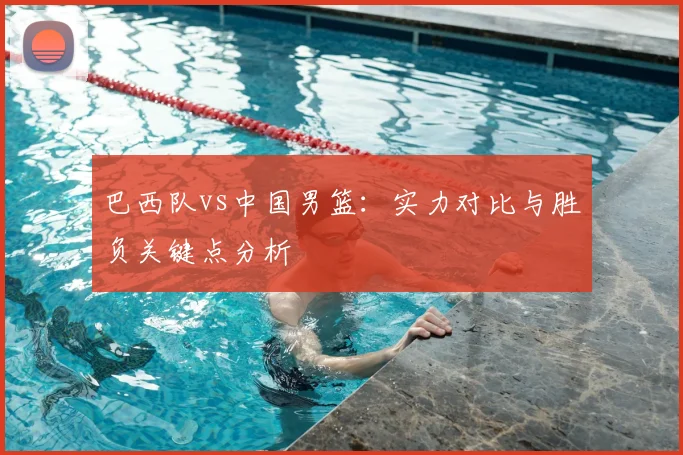 巴西队vs中国男篮：实力对比与胜负关键点分析