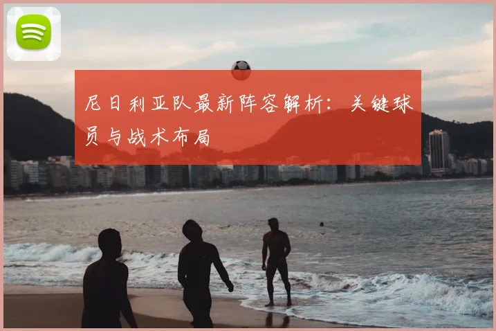 尼日利亚队最新阵容解析:关键球员与战术布局