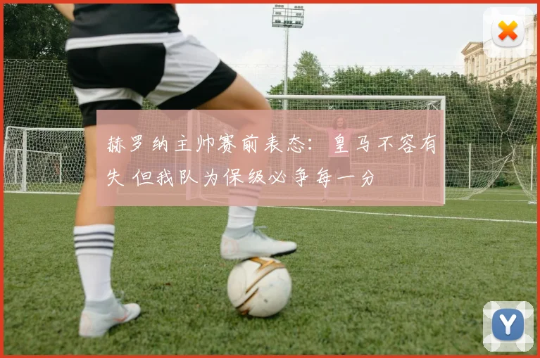 赫罗纳主帅赛前表态:皇马不容有失 但我队为保级必争每一分