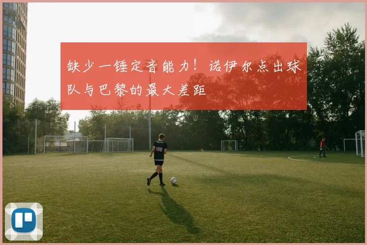 缺少一锤定音能力!诺伊尔点出球队与巴黎的最大差距