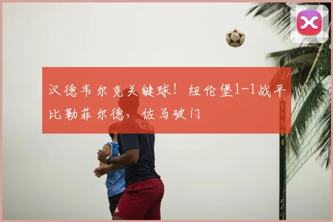 汉德韦尔克关键球!纽伦堡1-1战平比勒菲尔德,佐马破门