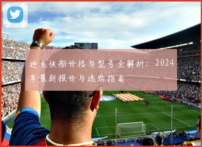 迪克快船价格与型号全解析:2024年最新报价与选购指南