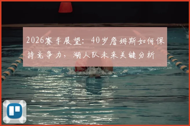 2026赛季展望:40岁詹姆斯如何保持竞争力,湖人队未来关键分析