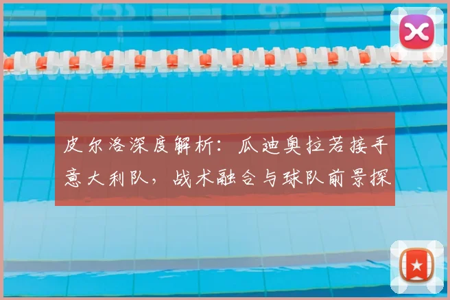 皮尔洛深度解析:瓜迪奥拉若接手意大利队,战术融合与球队前景探讨